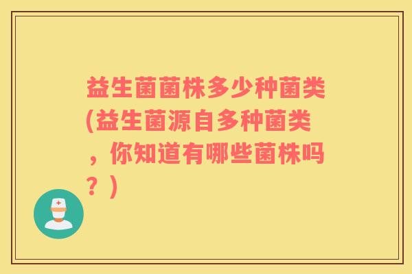 益生菌菌株多少种菌类(益生菌源自多种菌类，你知道有哪些菌株吗？)