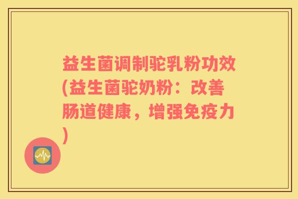 益生菌调制驼乳粉功效(益生菌驼奶粉:改善肠道健康,增强力) 益生菌调制驼乳粉功效(益生菌驼奶粉:改善肠道健康,增强力)