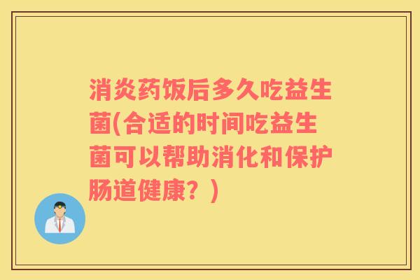 消炎药饭后多久吃益生菌(合适的时间吃益生菌可以帮助消化和保护肠道健康？)