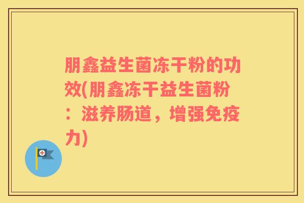 朋鑫益生菌冻干粉的功效(朋鑫冻干益生菌粉：滋养肠道，增强免疫力)