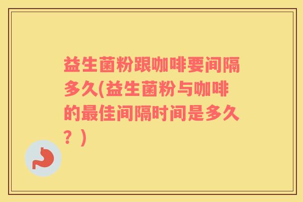 益生菌粉跟咖啡要间隔多久(益生菌粉与咖啡的最佳间隔时间是多久？)