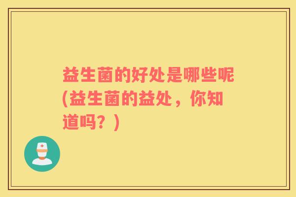 益生菌的好处是哪些呢(益生菌的益处，你知道吗？)