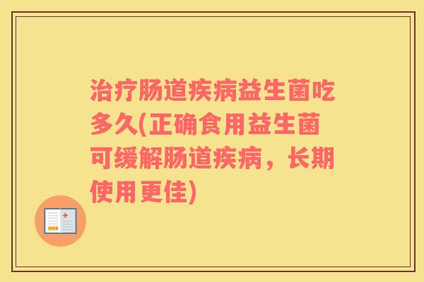 治疗肠道疾病益生菌吃多久(正确食用益生菌可缓解肠道疾病，长期使用更佳)