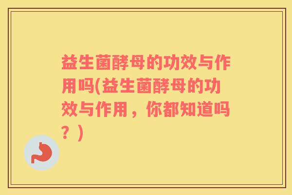 益生菌酵母的功效与作用吗(益生菌酵母的功效与作用，你都知道吗？)