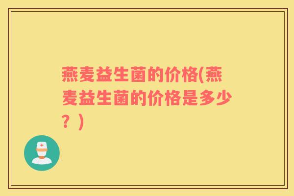 燕麦益生菌的价格(燕麦益生菌的价格是多少？)