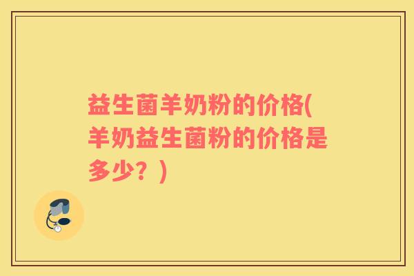益生菌羊奶粉的价格(羊奶益生菌粉的价格是多少？)