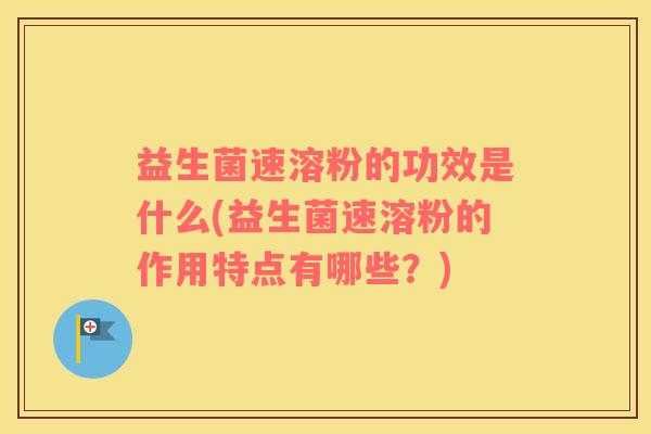 益生菌速溶粉的功效是什么(益生菌速溶粉的作用特点有哪些？)
