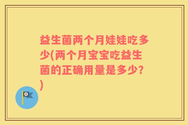 益生菌两个月娃娃吃多少(两个月宝宝吃益生菌的正确用量是多少?) 益生菌两个月娃娃吃多少(两个月宝宝吃益生菌的正确用量是多少?)