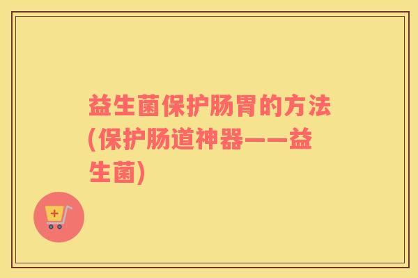 益生菌保护肠胃的方法(保护肠道神器——益生菌)