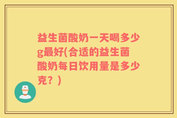 益生菌酸奶一天喝多少g最好(合适的益生菌酸奶每日饮用量是多少克？)