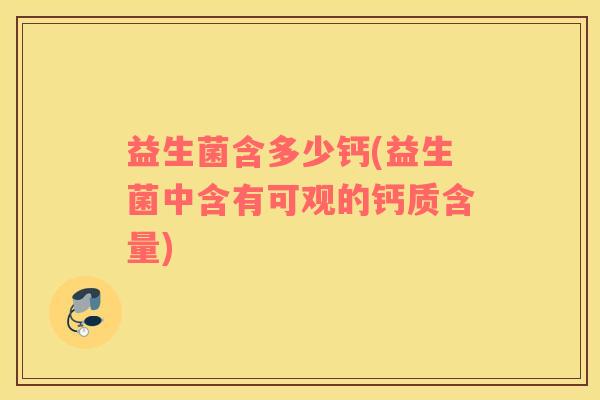 益生菌含多少钙(益生菌中含有可观的钙质含量)