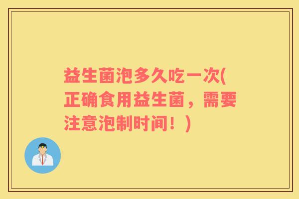 益生菌泡多久吃一次(正确食用益生菌，需要注意泡制时间！)