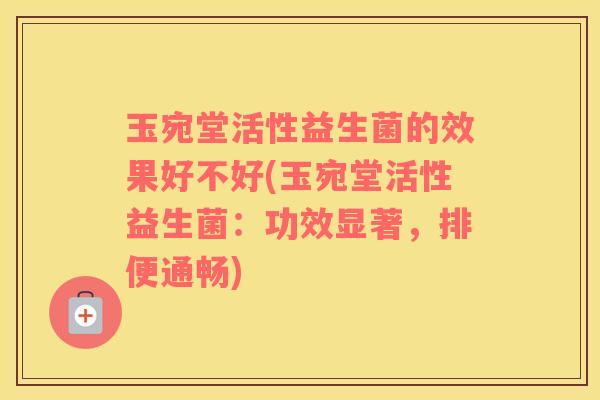 玉宛堂活性益生菌的效果好不好(玉宛堂活性益生菌：功效显著，排便通畅)