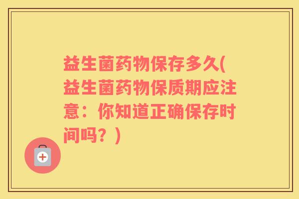 益生菌药物保存多久(益生菌药物保质期应注意：你知道正确保存时间吗？)