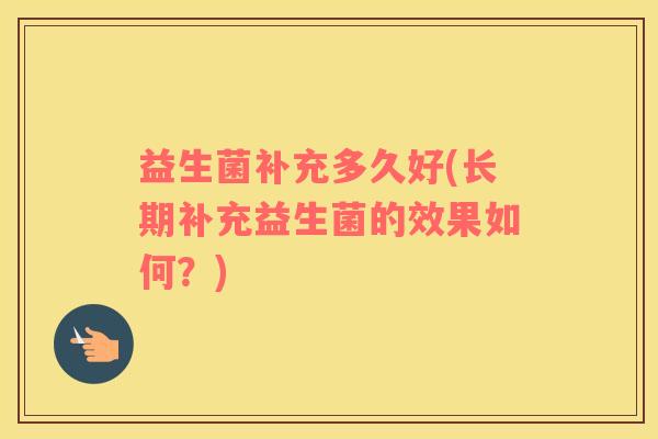 益生菌补充多久好(长期补充益生菌的效果如何？)