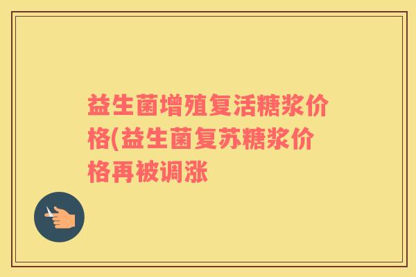 益生菌增殖复活糖浆价格(益生菌复苏糖浆价格再被调涨