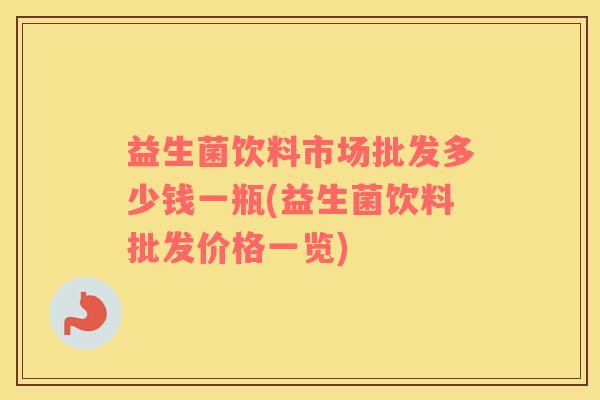 益生菌饮料市场批发多少钱一瓶(益生菌饮料批发价格一览)