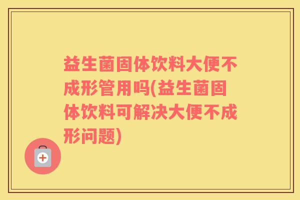 益生菌固体饮料大便不成形管用吗(益生菌固体饮料可解决大便不成形问题)