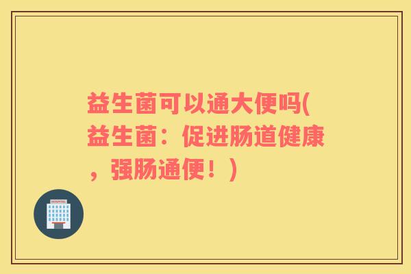 益生菌可以通大便吗(益生菌：促进肠道健康，强肠通便！)