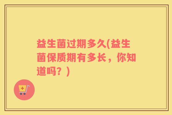 益生菌过期多久(益生菌保质期有多长，你知道吗？)