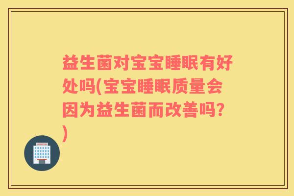 益生菌对宝宝睡眠有好处吗(宝宝睡眠质量会因为益生菌而改善吗？)