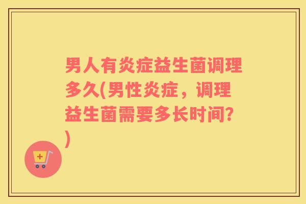 男人有炎症益生菌调理多久(男性炎症，调理益生菌需要多长时间？)