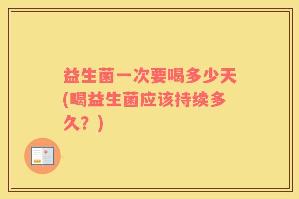 益生菌一次要喝多少天(喝益生菌应该持续多久？)