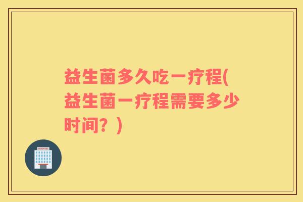 益生菌多久吃一疗程(益生菌一疗程需要多少时间？)