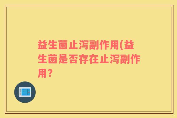 益生菌止泻副作用(益生菌是否存在止泻副作用？