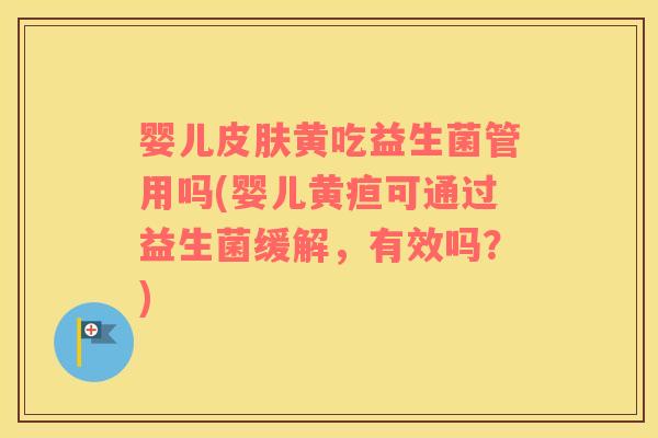 婴儿皮肤黄吃益生菌管用吗(婴儿黄疸可通过益生菌缓解，有效吗？)