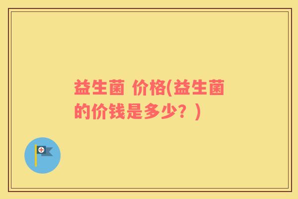 益生菌 价格(益生菌的价钱是多少？)