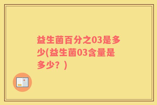 益生菌百分之03是多少(益生菌03含量是多少？)