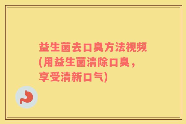 益生菌去口臭方法视频(用益生菌清除口臭，享受清新口气)