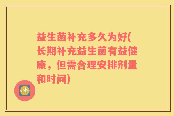 益生菌补充多久为好(长期补充益生菌有益健康，但需合理安排剂量和时间)