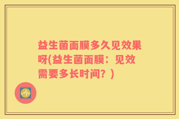 益生菌面膜多久见效果呀(益生菌面膜：见效需要多长时间？)