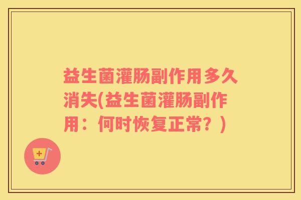 益生菌灌肠副作用多久消失(益生菌灌肠副作用:何时恢复正常?) 益生菌灌肠副作用多久消失(益生菌灌肠副作用:何时恢复正常?)