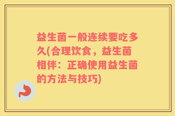 益生菌一般连续要吃多久(合理饮食，益生菌相伴：正确使用益生菌的方法与技巧)