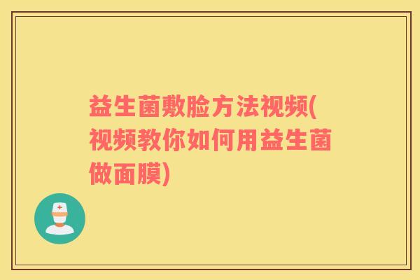 益生菌敷脸方法视频(视频教你如何用益生菌做面膜)
