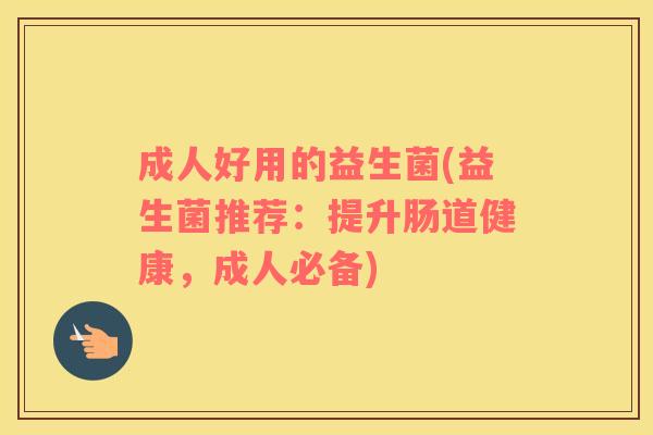 成人好用的益生菌(益生菌推荐：提升肠道健康，成人必备)