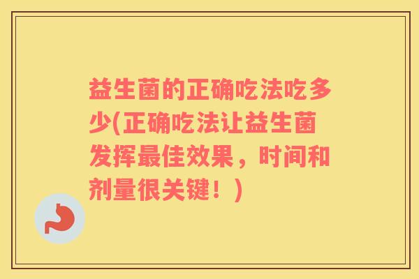 益生菌的正确吃法吃多少(正确吃法让益生菌发挥最佳效果，时间和剂量很关键！)