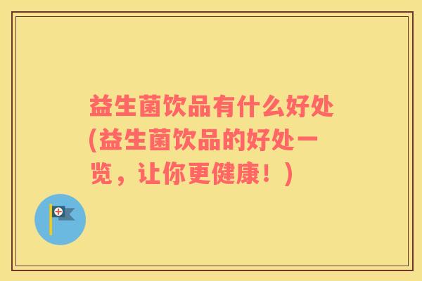 益生菌饮品有什么好处(益生菌饮品的好处一览，让你更健康！)
