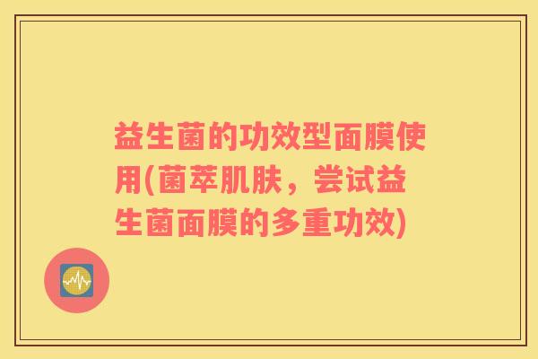 益生菌的功效型面膜使用(菌萃肌肤，尝试益生菌面膜的多重功效)