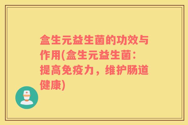 盒生元益生菌的功效与作用(盒生元益生菌：提高免疫力，维护肠道健康)