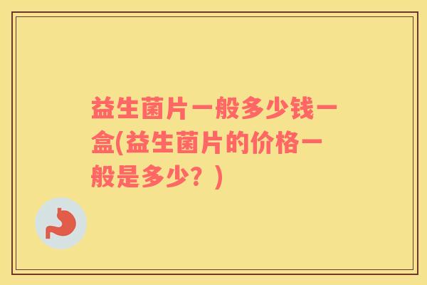 益生菌片一般多少钱一盒(益生菌片的价格一般是多少？)