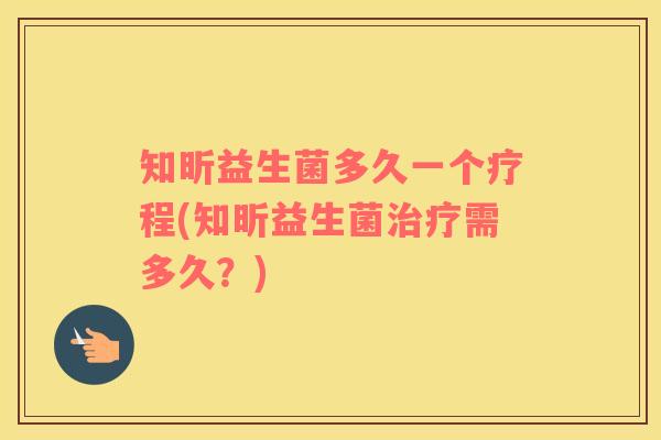 知昕益生菌多久一个疗程(知昕益生菌治疗需多久？)