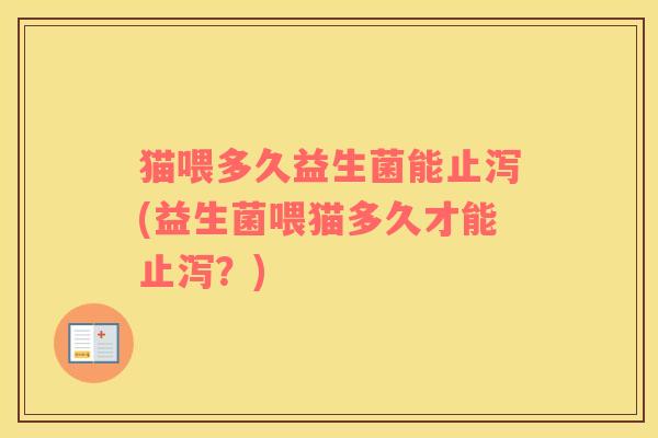 猫喂多久益生菌能止泻(益生菌喂猫多久才能止泻？)