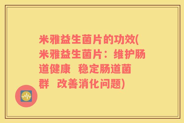米雅益生菌片的功效(米雅益生菌片：维护肠道健康  稳定肠道菌群  改善消化问题)