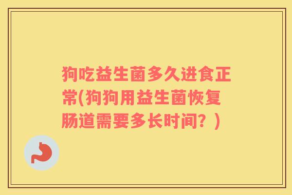 狗吃益生菌多久进食正常(狗狗用益生菌恢复肠道需要多长时间？)