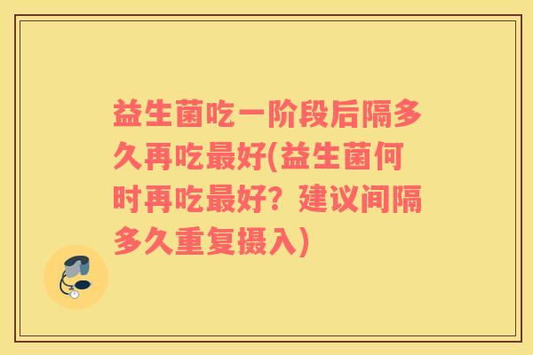 益生菌吃一阶段后隔多久再吃最好(益生菌何时再吃最好？建议间隔多久重复摄入)