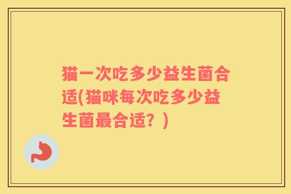 猫一次吃多少益生菌合适(猫咪每次吃多少益生菌最合适？)